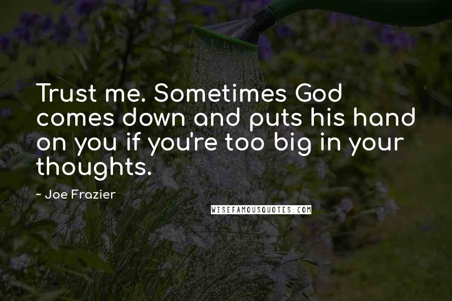 Joe Frazier Quotes: Trust me. Sometimes God comes down and puts his hand on you if you're too big in your thoughts.