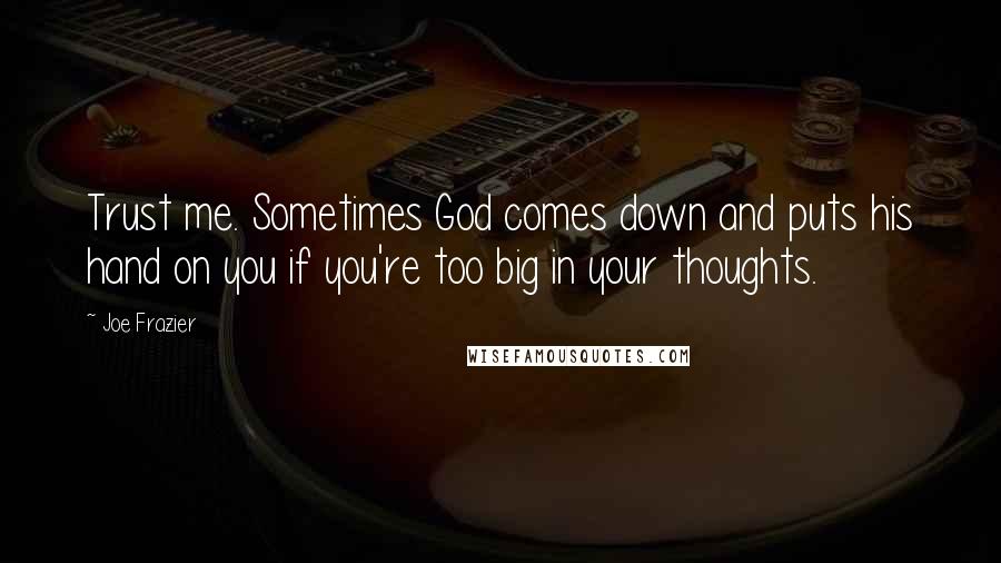 Joe Frazier Quotes: Trust me. Sometimes God comes down and puts his hand on you if you're too big in your thoughts.