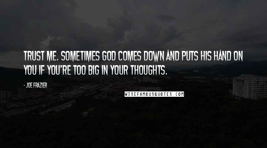 Joe Frazier Quotes: Trust me. Sometimes God comes down and puts his hand on you if you're too big in your thoughts.