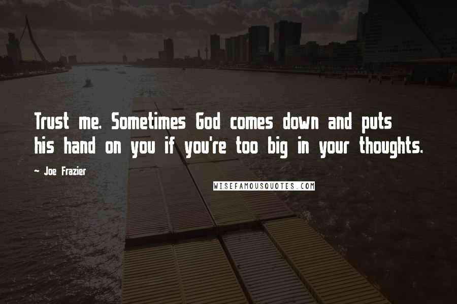 Joe Frazier Quotes: Trust me. Sometimes God comes down and puts his hand on you if you're too big in your thoughts.