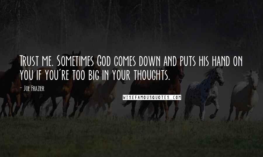 Joe Frazier Quotes: Trust me. Sometimes God comes down and puts his hand on you if you're too big in your thoughts.