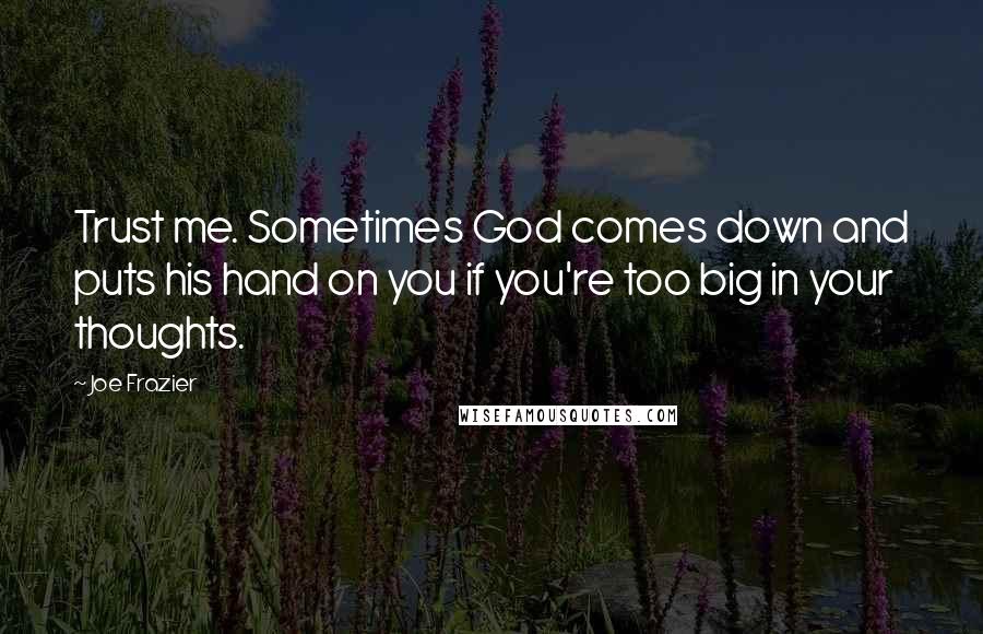 Joe Frazier Quotes: Trust me. Sometimes God comes down and puts his hand on you if you're too big in your thoughts.