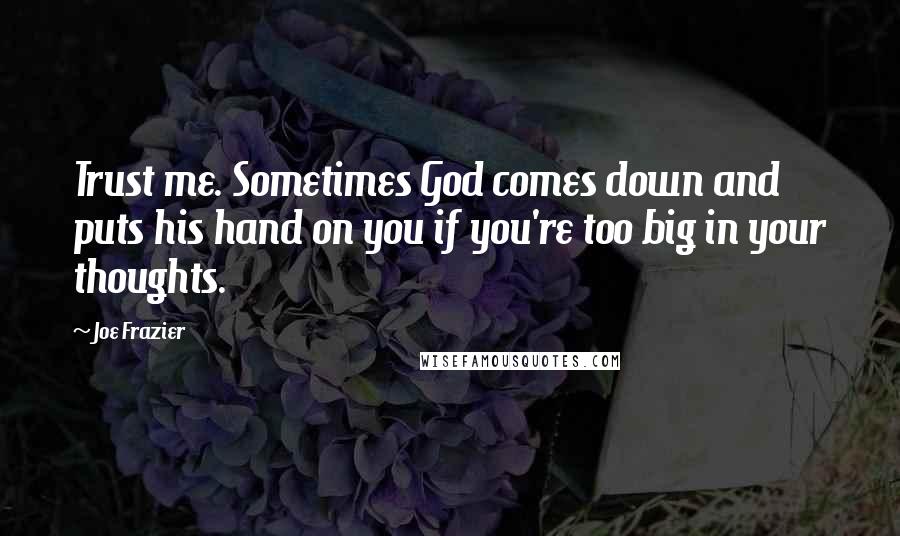 Joe Frazier Quotes: Trust me. Sometimes God comes down and puts his hand on you if you're too big in your thoughts.