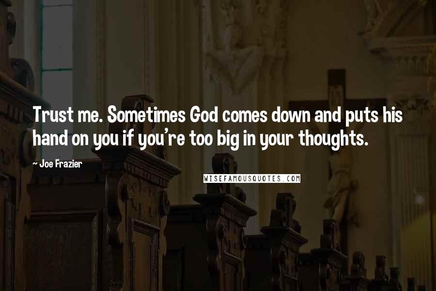 Joe Frazier Quotes: Trust me. Sometimes God comes down and puts his hand on you if you're too big in your thoughts.