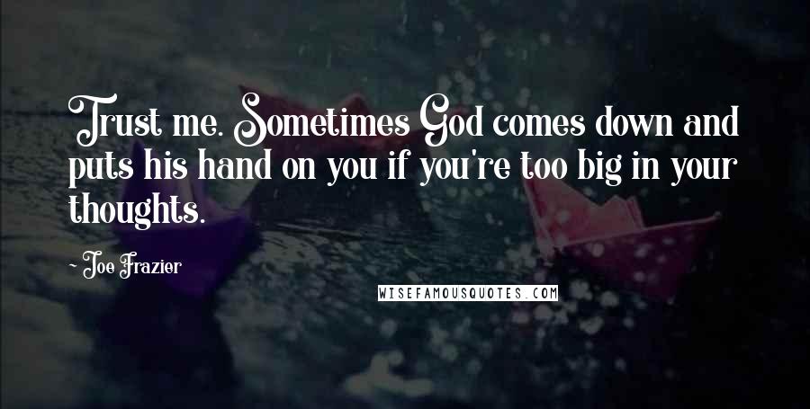 Joe Frazier Quotes: Trust me. Sometimes God comes down and puts his hand on you if you're too big in your thoughts.