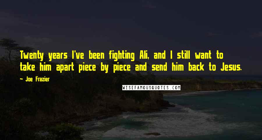 Joe Frazier Quotes: Twenty years I've been fighting Ali, and I still want to take him apart piece by piece and send him back to Jesus.