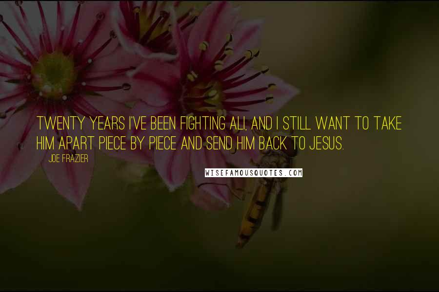 Joe Frazier Quotes: Twenty years I've been fighting Ali, and I still want to take him apart piece by piece and send him back to Jesus.