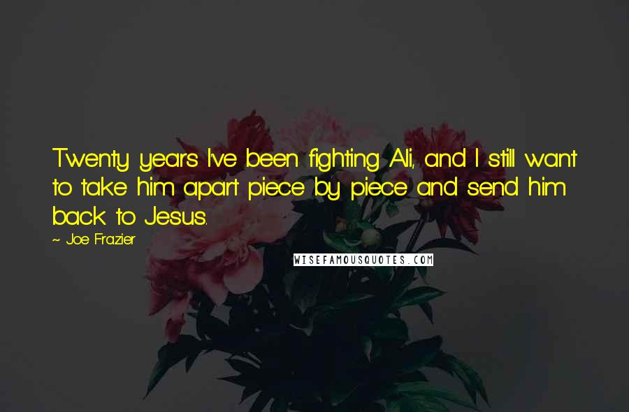 Joe Frazier Quotes: Twenty years I've been fighting Ali, and I still want to take him apart piece by piece and send him back to Jesus.