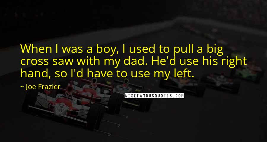 Joe Frazier Quotes: When I was a boy, I used to pull a big cross saw with my dad. He'd use his right hand, so I'd have to use my left.