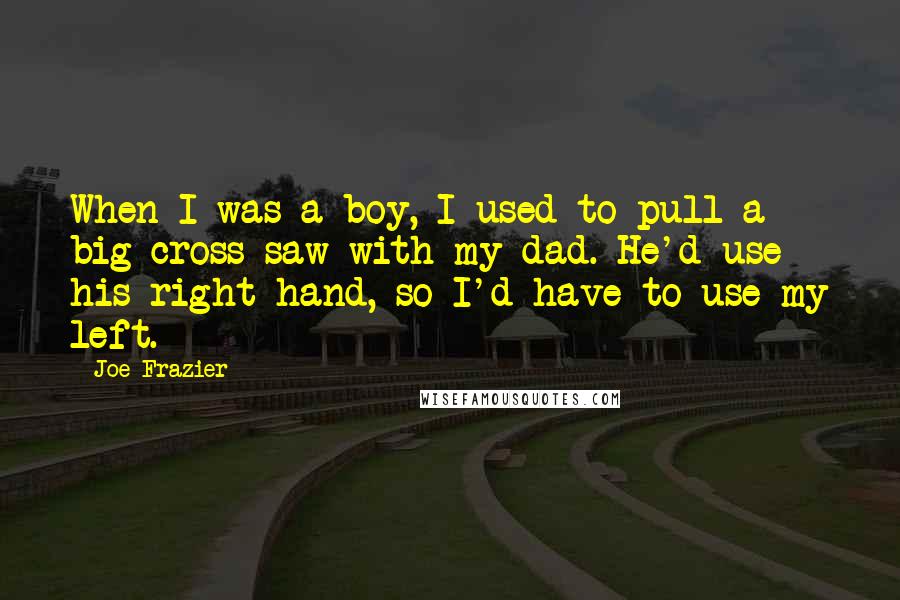 Joe Frazier Quotes: When I was a boy, I used to pull a big cross saw with my dad. He'd use his right hand, so I'd have to use my left.