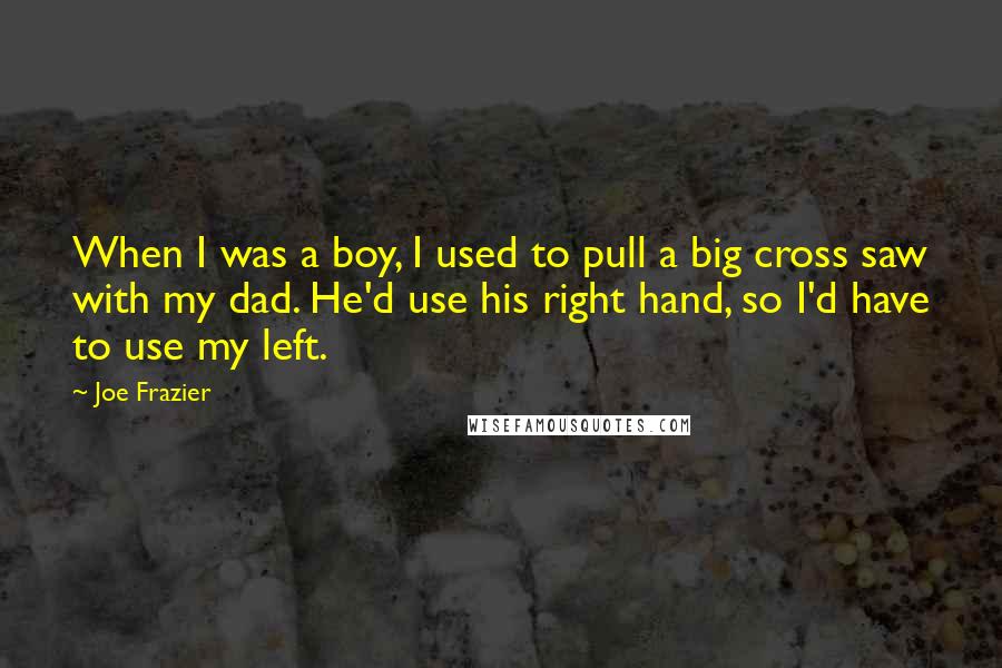 Joe Frazier Quotes: When I was a boy, I used to pull a big cross saw with my dad. He'd use his right hand, so I'd have to use my left.