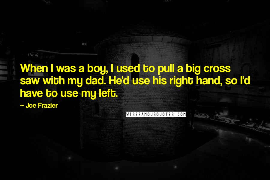 Joe Frazier Quotes: When I was a boy, I used to pull a big cross saw with my dad. He'd use his right hand, so I'd have to use my left.