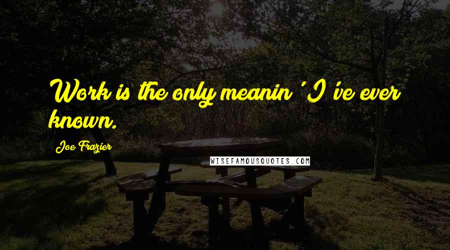Joe Frazier Quotes: Work is the only meanin' I've ever known.