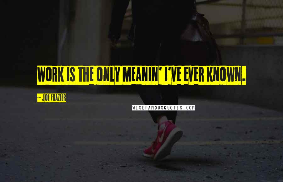 Joe Frazier Quotes: Work is the only meanin' I've ever known.