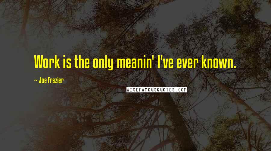 Joe Frazier Quotes: Work is the only meanin' I've ever known.