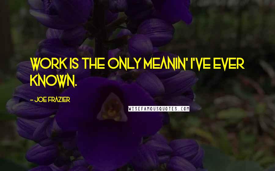 Joe Frazier Quotes: Work is the only meanin' I've ever known.