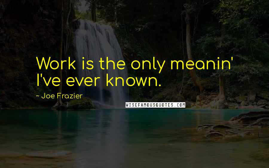 Joe Frazier Quotes: Work is the only meanin' I've ever known.