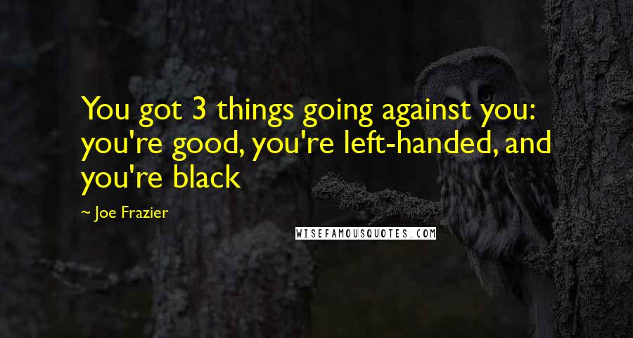 Joe Frazier Quotes: You got 3 things going against you: you're good, you're left-handed, and you're black