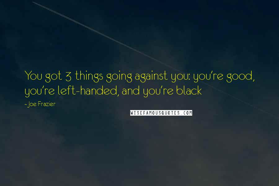 Joe Frazier Quotes: You got 3 things going against you: you're good, you're left-handed, and you're black