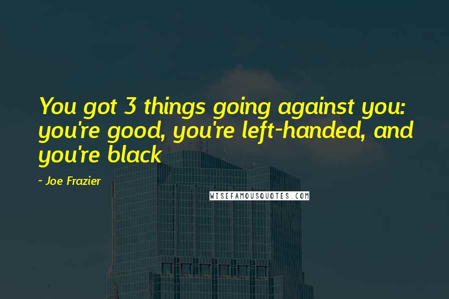 Joe Frazier Quotes: You got 3 things going against you: you're good, you're left-handed, and you're black