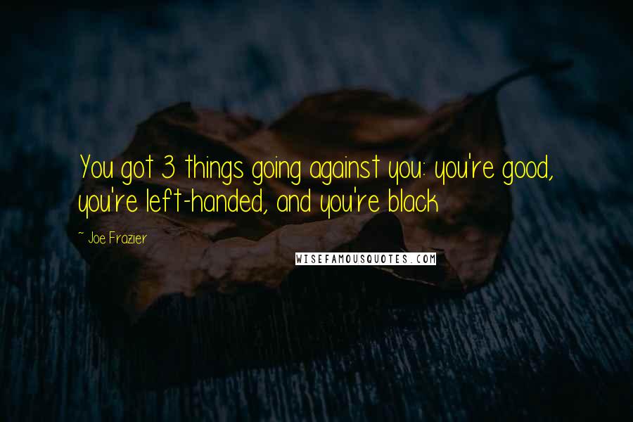 Joe Frazier Quotes: You got 3 things going against you: you're good, you're left-handed, and you're black