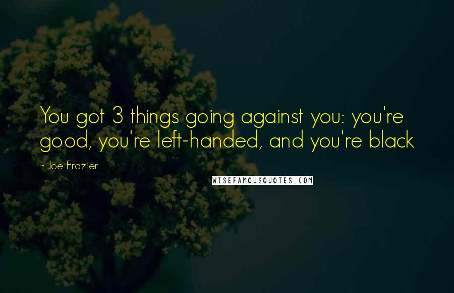 Joe Frazier Quotes: You got 3 things going against you: you're good, you're left-handed, and you're black