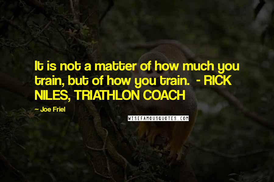 Joe Friel Quotes: It is not a matter of how much you train, but of how you train. - RICK NILES, TRIATHLON COACH