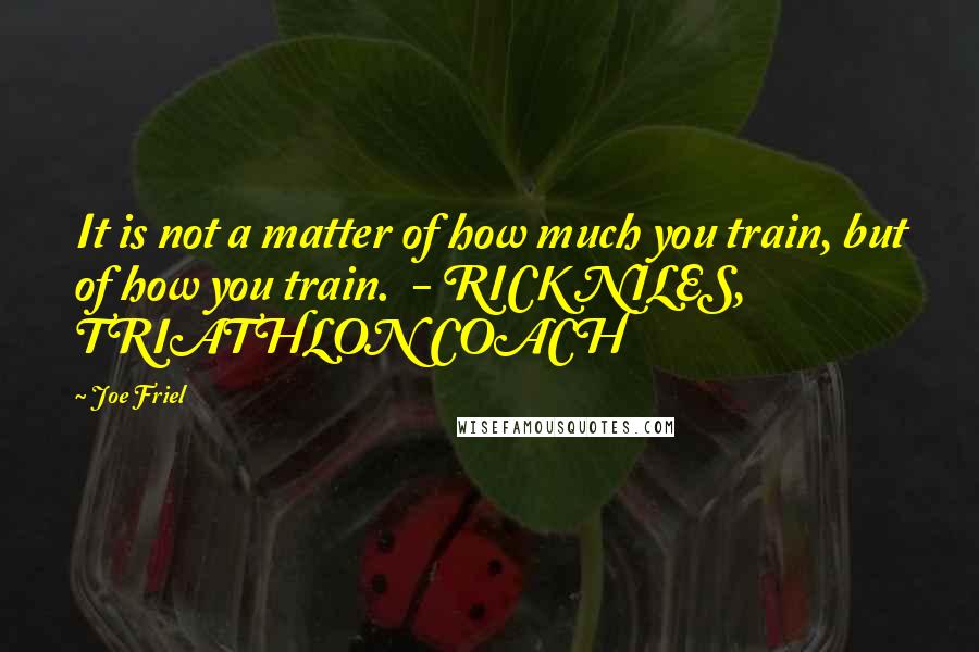 Joe Friel Quotes: It is not a matter of how much you train, but of how you train.  - RICK NILES, TRIATHLON COACH