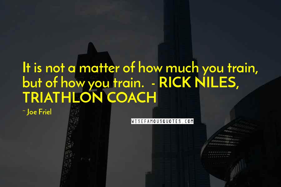 Joe Friel Quotes: It is not a matter of how much you train, but of how you train.  - RICK NILES, TRIATHLON COACH