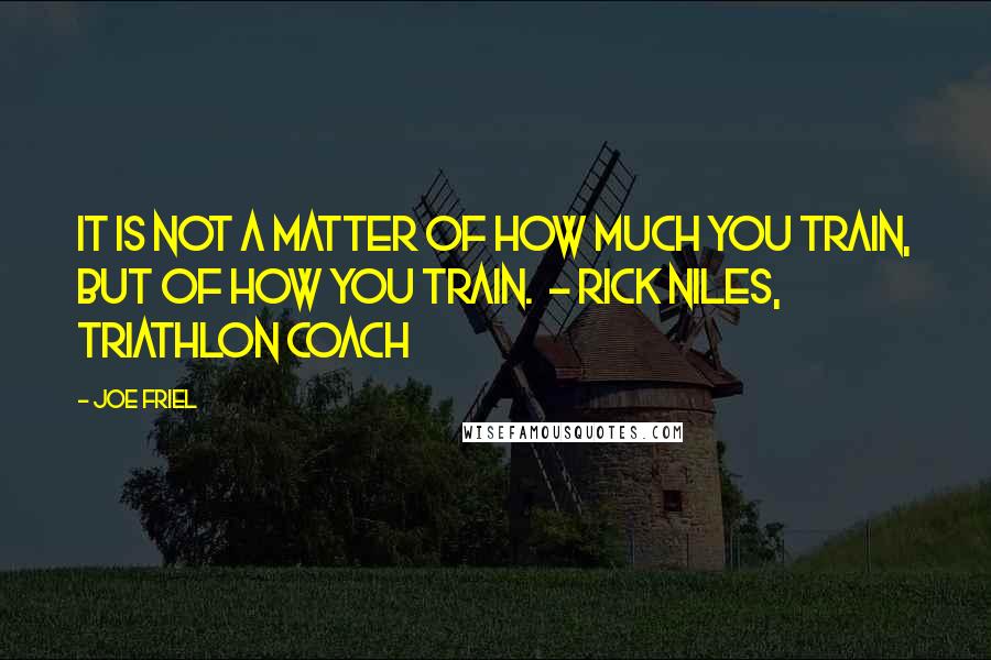 Joe Friel Quotes: It is not a matter of how much you train, but of how you train.  - RICK NILES, TRIATHLON COACH