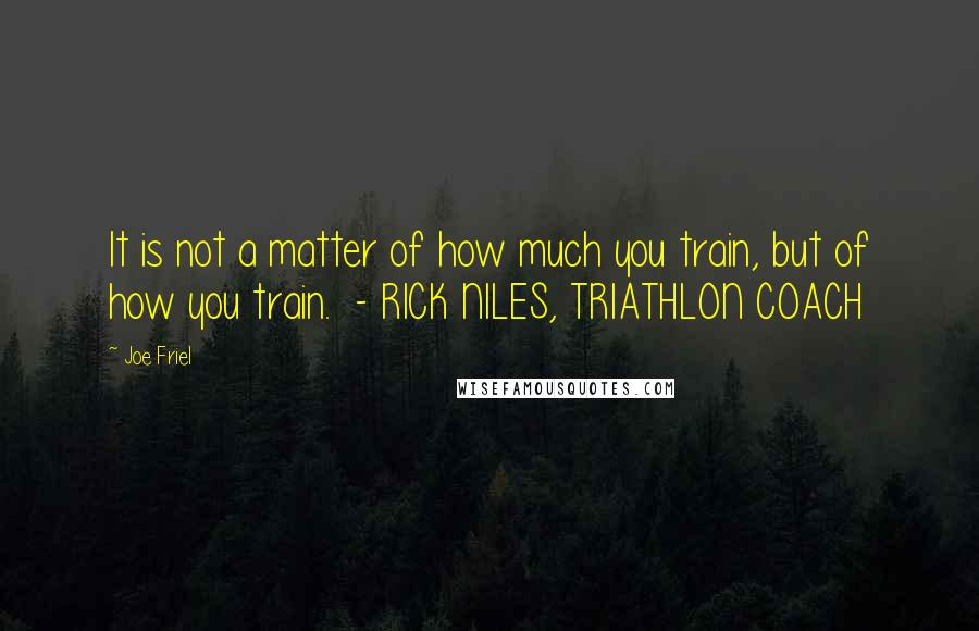 Joe Friel Quotes: It is not a matter of how much you train, but of how you train.  - RICK NILES, TRIATHLON COACH