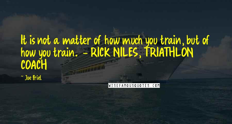 Joe Friel Quotes: It is not a matter of how much you train, but of how you train.  - RICK NILES, TRIATHLON COACH