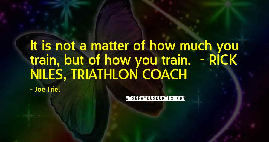 Joe Friel Quotes: It is not a matter of how much you train, but of how you train. - RICK NILES, TRIATHLON COACH