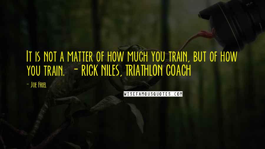 Joe Friel Quotes: It is not a matter of how much you train, but of how you train.  - RICK NILES, TRIATHLON COACH