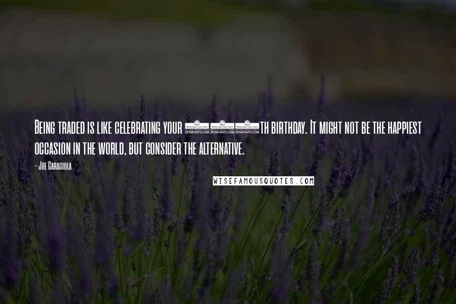 Joe Garagiola Quotes: Being traded is like celebrating your 100th birthday. It might not be the happiest occasion in the world, but consider the alternative.