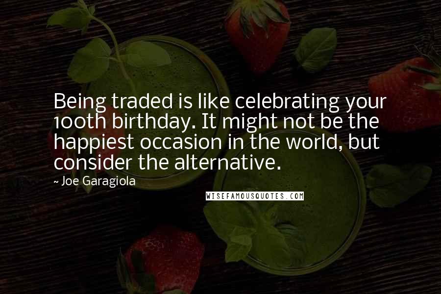 Joe Garagiola Quotes: Being traded is like celebrating your 100th birthday. It might not be the happiest occasion in the world, but consider the alternative.