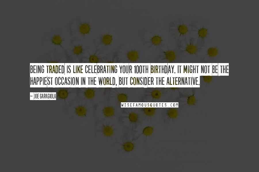 Joe Garagiola Quotes: Being traded is like celebrating your 100th birthday. It might not be the happiest occasion in the world, but consider the alternative.