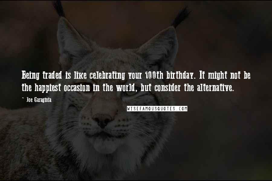 Joe Garagiola Quotes: Being traded is like celebrating your 100th birthday. It might not be the happiest occasion in the world, but consider the alternative.