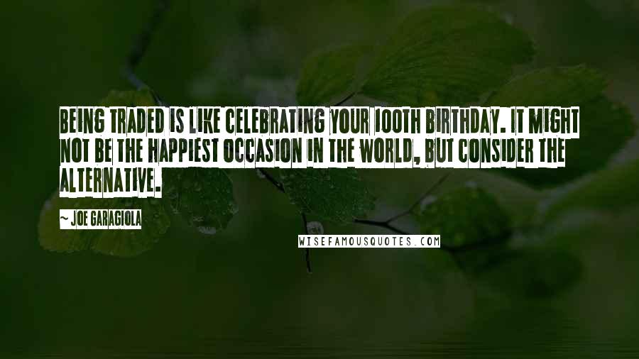 Joe Garagiola Quotes: Being traded is like celebrating your 100th birthday. It might not be the happiest occasion in the world, but consider the alternative.