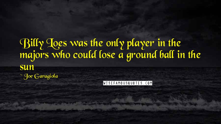 Joe Garagiola Quotes: Billy Loes was the only player in the majors who could lose a ground ball in the sun