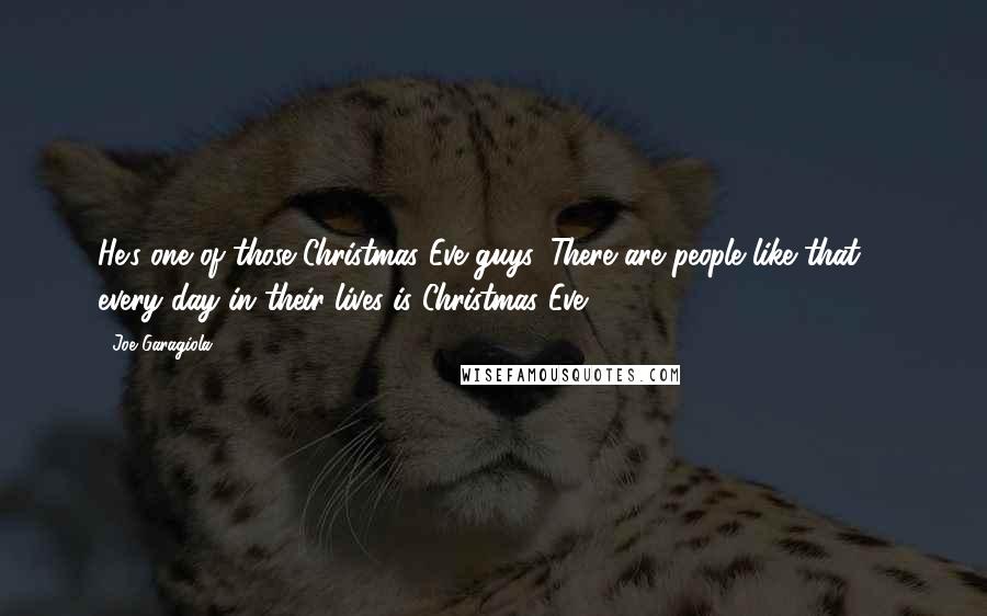 Joe Garagiola Quotes: He's one of those Christmas Eve guys. There are people like that ... every day in their lives is Christmas Eve.