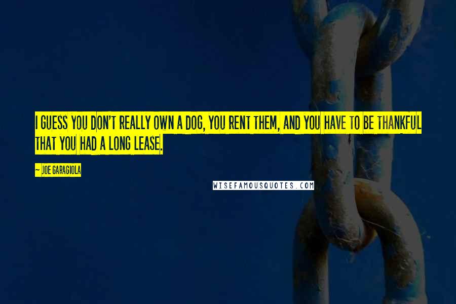 Joe Garagiola Quotes: I guess you don't really own a dog, you rent them, and you have to be thankful that you had a long lease.