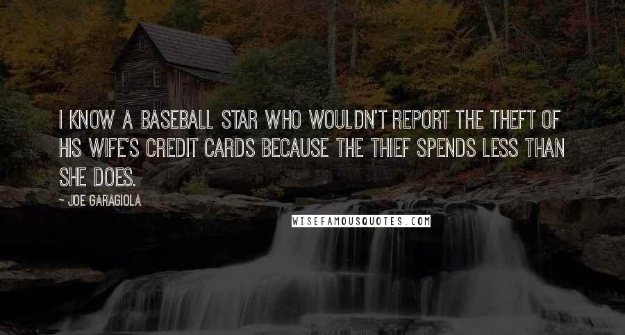 Joe Garagiola Quotes: I know a baseball star who wouldn't report the theft of his wife's credit cards because the thief spends less than she does.
