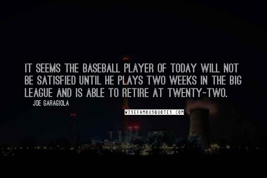 Joe Garagiola Quotes: It seems the baseball player of today will not be satisfied until he plays two weeks in the big league and is able to retire at twenty-two.
