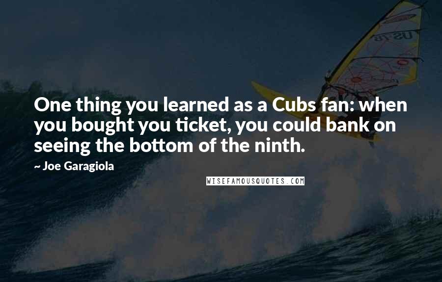 Joe Garagiola Quotes: One thing you learned as a Cubs fan: when you bought you ticket, you could bank on seeing the bottom of the ninth.