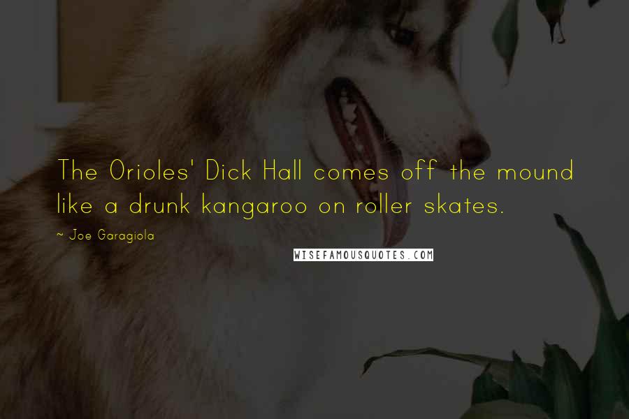 Joe Garagiola Quotes: The Orioles' Dick Hall comes off the mound like a drunk kangaroo on roller skates.