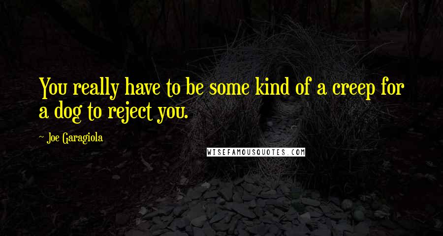 Joe Garagiola Quotes: You really have to be some kind of a creep for a dog to reject you.