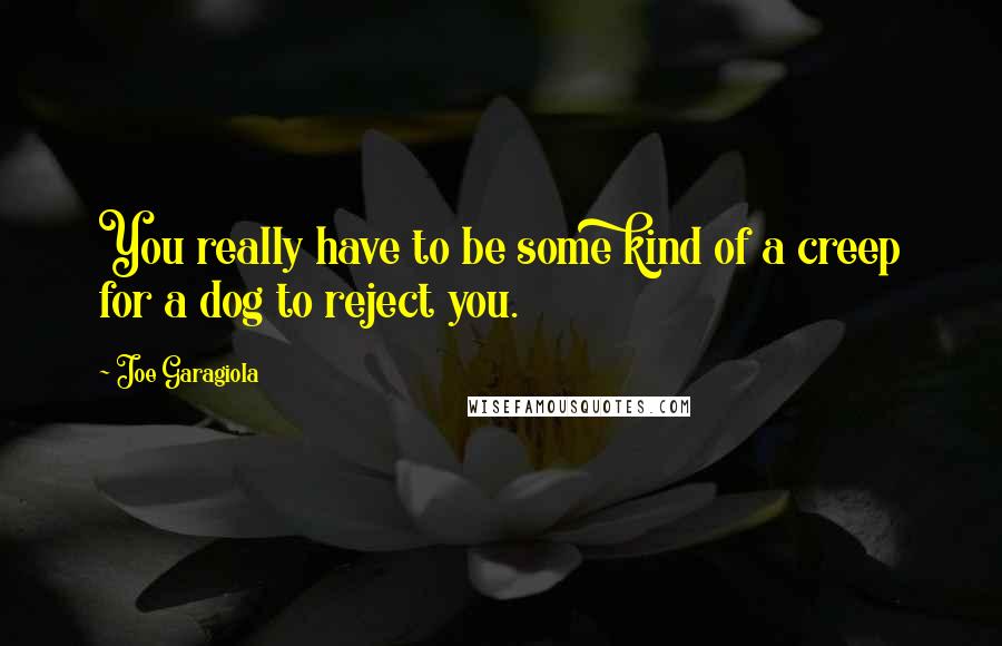 Joe Garagiola Quotes: You really have to be some kind of a creep for a dog to reject you.