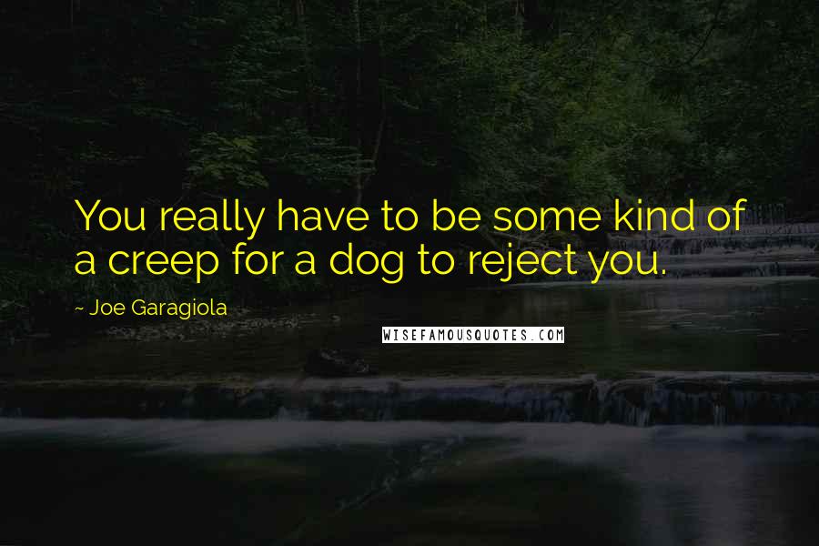 Joe Garagiola Quotes: You really have to be some kind of a creep for a dog to reject you.