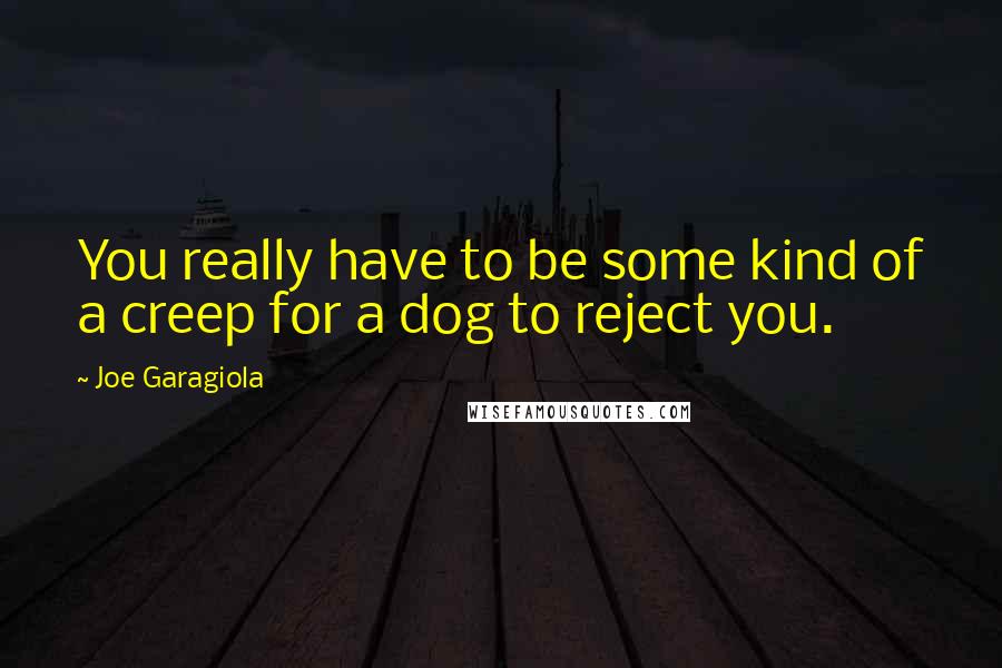 Joe Garagiola Quotes: You really have to be some kind of a creep for a dog to reject you.